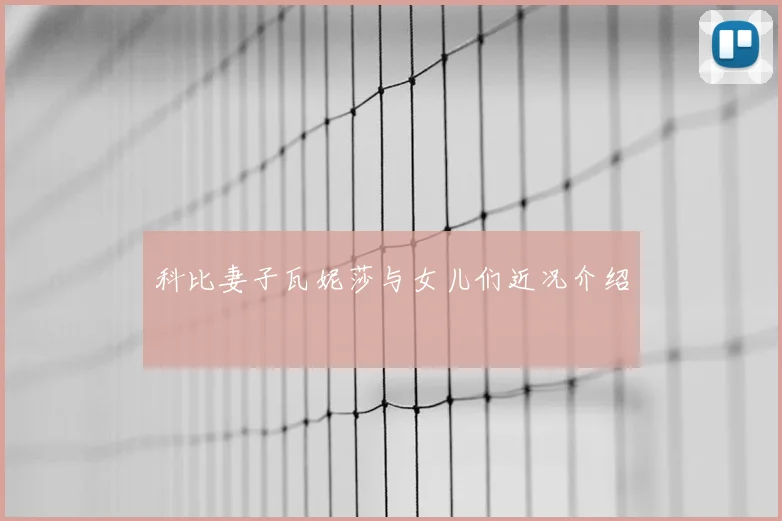 科比妻子瓦妮莎与女儿们近况介绍