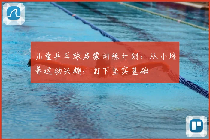 儿童乒乓球启蒙训练计划,从小培养运动兴趣,打下坚实基础