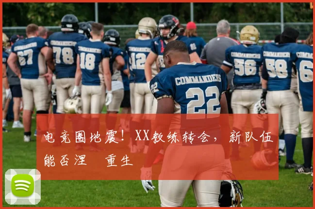 电竞圈地震！XX教练转会，新队伍能否涅槃重生