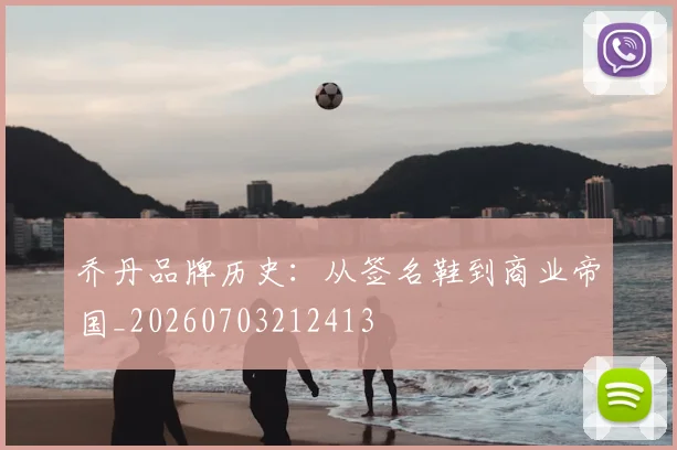 乔丹品牌历史:从签名鞋到商业帝国_20260703212413