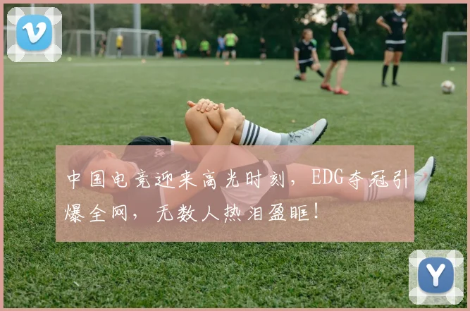 中国电竞迎来高光时刻，EDG夺冠引爆全网，无数人热泪盈眶！