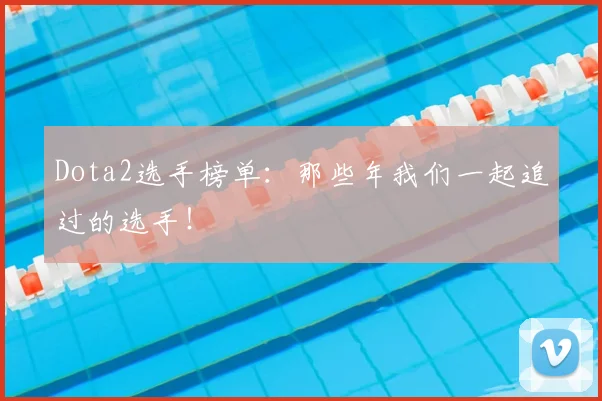 Dota2选手榜单：那些年我们一起追过的选手！