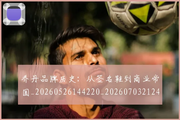 乔丹品牌历史：从签名鞋到商业帝国_20260526144220_20260703212416