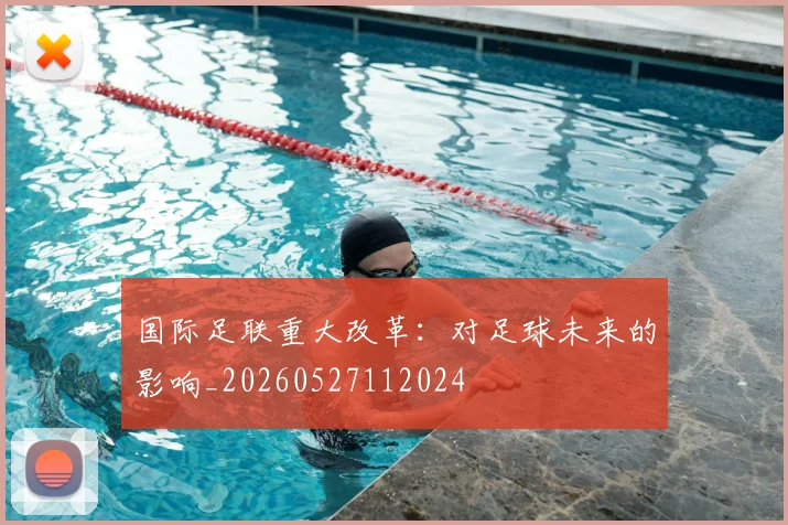 国际足联重大改革:对足球未来的影响_20260527112024