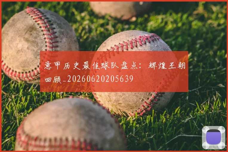 意甲历史最佳球队盘点:辉煌王朝回顾_20260620205639