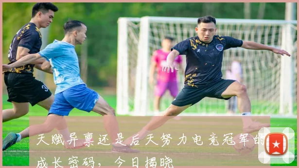 天赋异禀还是后天努力电竞冠军的成长密码,今日揭晓