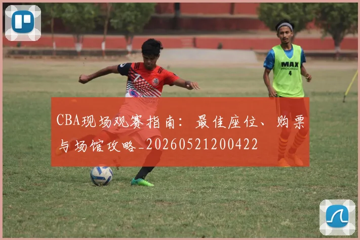 CBA现场观赛指南：最佳座位、购票与场馆攻略_20260521200422
