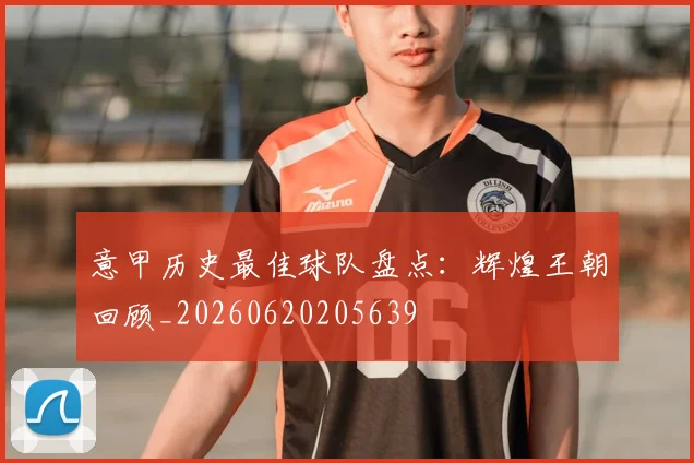 意甲历史最佳球队盘点：辉煌王朝回顾_20260620205639