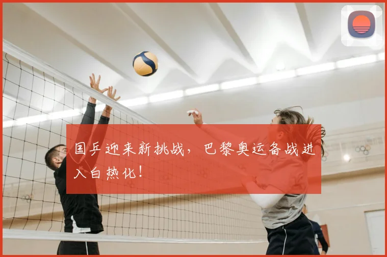 国乒迎来新挑战，巴黎奥运备战进入白热化！