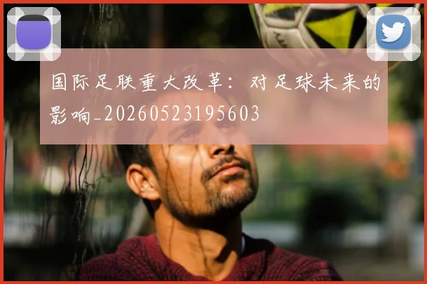 国际足联重大改革:对足球未来的影响_20260523195603
