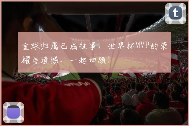 金球归属已成往事，世界杯MVP的荣耀与遗憾，一起回顾！
