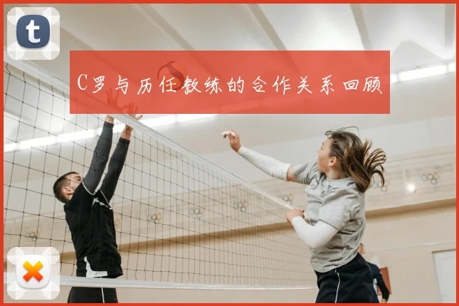 C罗与历任教练的合作关系回顾