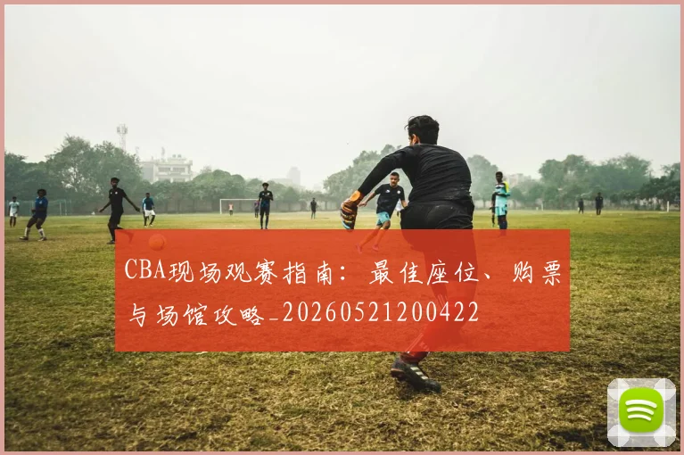 CBA现场观赛指南:最佳座位、购票与场馆攻略_20260521200422