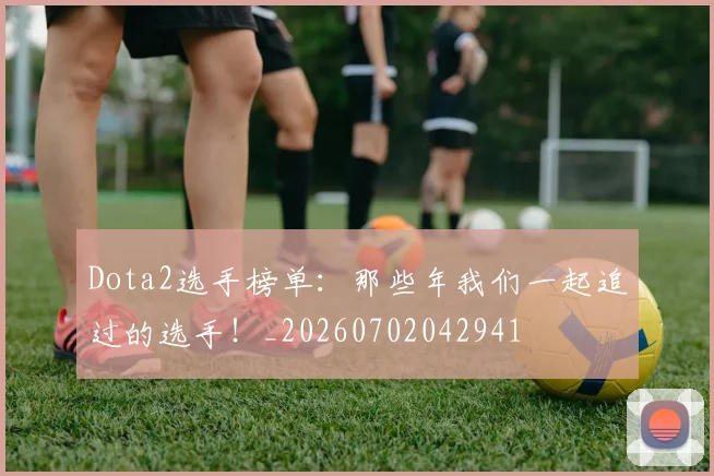 Dota2选手榜单：那些年我们一起追过的选手！_20260702042941