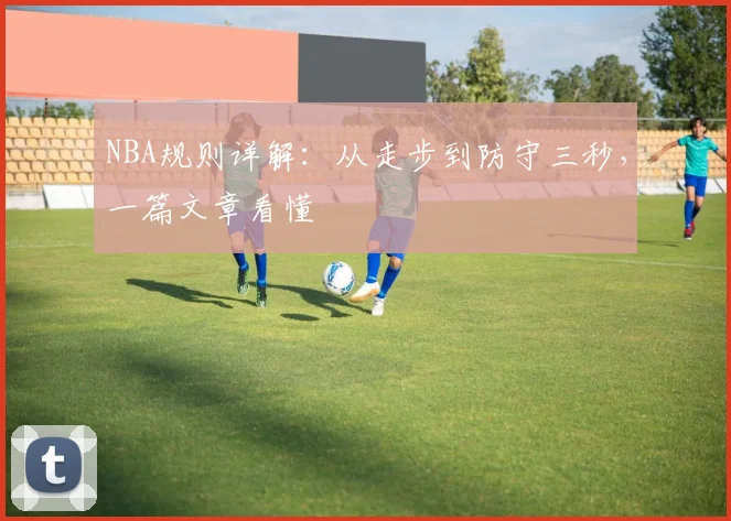 NBA规则详解：从走步到防守三秒，一篇文章看懂