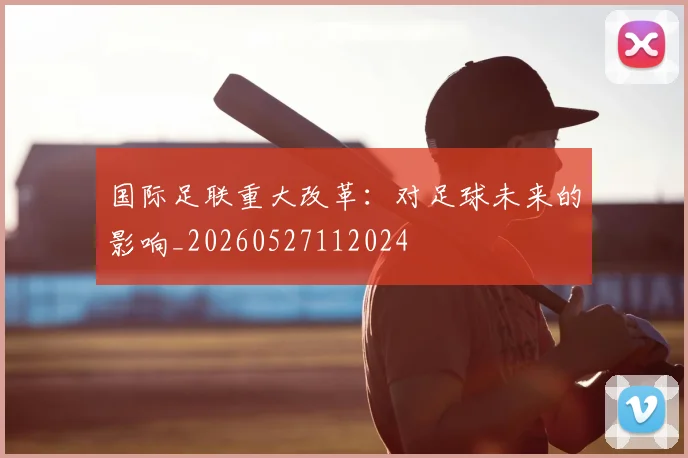 国际足联重大改革：对足球未来的影响_20260527112024