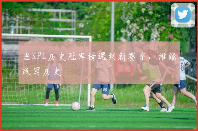 当KPL历史冠军榜遇到新赛季,谁能改写历史