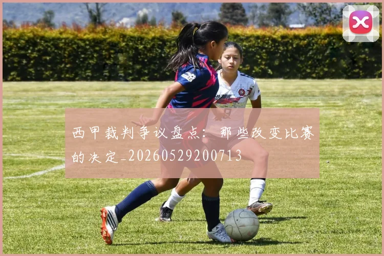 西甲裁判争议盘点：那些改变比赛的决定_20260529200713