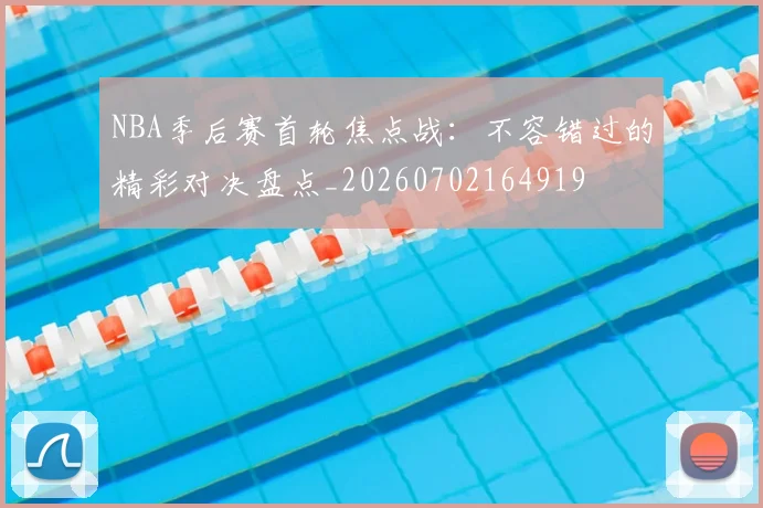 NBA季后赛首轮焦点战:不容错过的精彩对决盘点_20260702164919