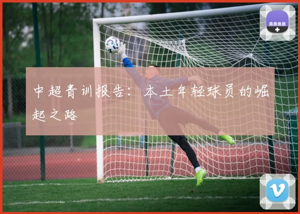 中超青训报告：本土年轻球员的崛起之路