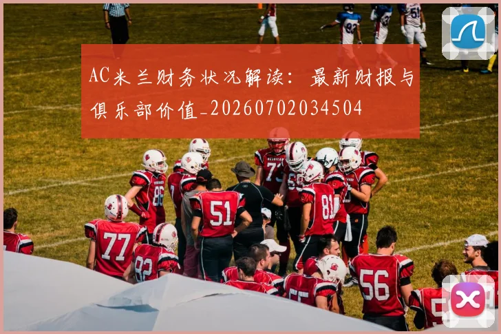 AC米兰财务状况解读：最新财报与俱乐部价值_20260702034504