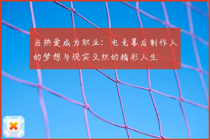 当热爱成为职业：电竞幕后制作人的梦想与现实交织的精彩人生