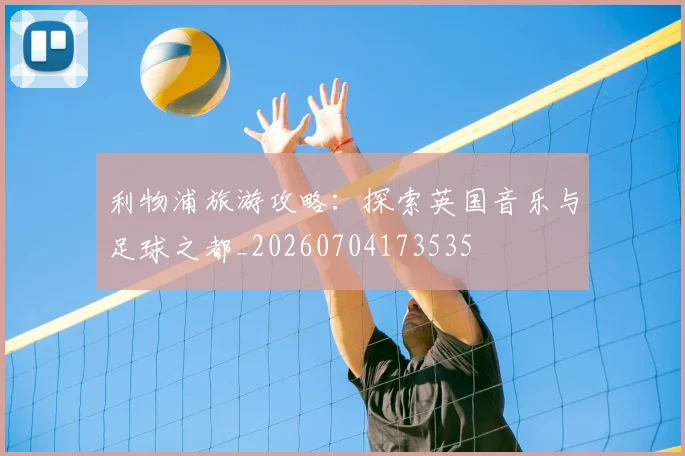 利物浦旅游攻略：探索英国音乐与足球之都_20260704173535