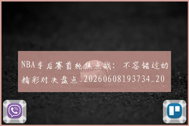 NBA季后赛首轮焦点战：不容错过的精彩对决盘点_20260608193734_20260702164922