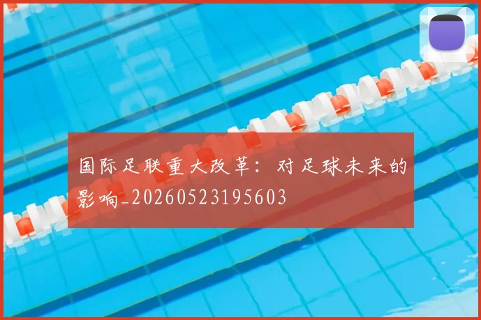 国际足联重大改革：对足球未来的影响_20260523195603
