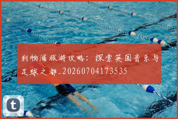 利物浦旅游攻略:探索英国音乐与足球之都_20260704173535