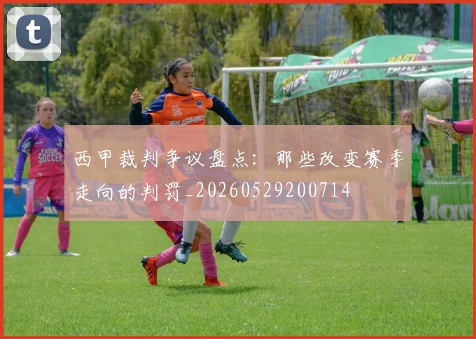 西甲裁判争议盘点：那些改变赛季走向的判罚_20260529200714