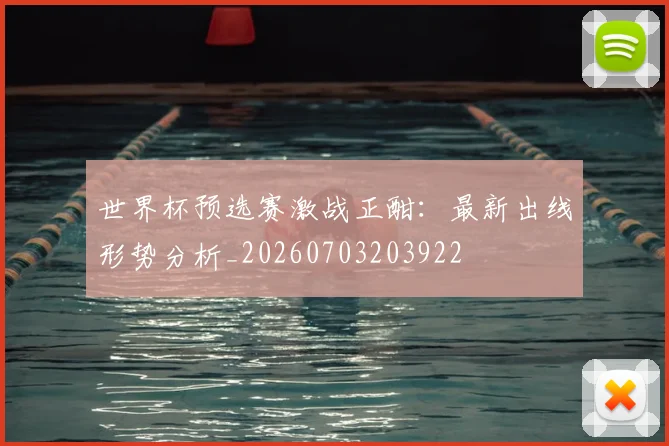 世界杯预选赛激战正酣：最新出线形势分析_20260703203922