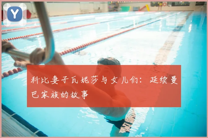 科比妻子瓦妮莎与女儿们：延续曼巴家族的故事