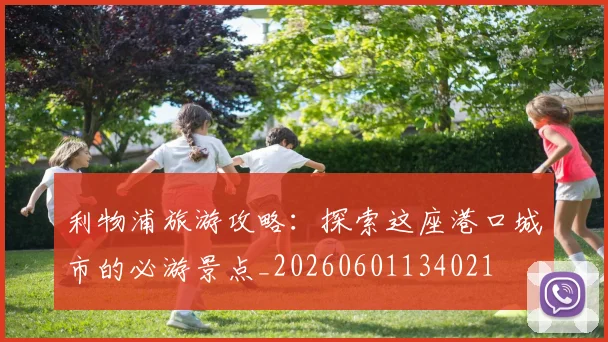 利物浦旅游攻略：探索这座港口城市的必游景点_20260601134021