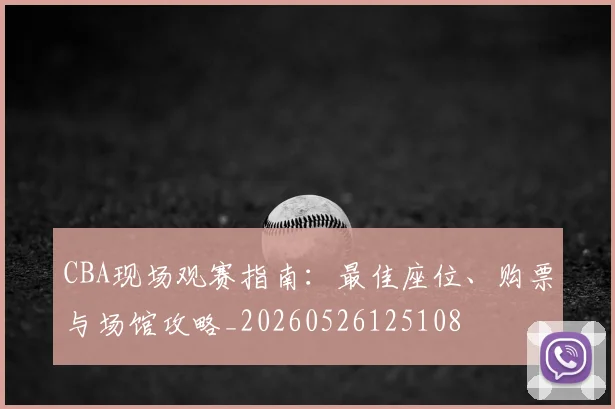 CBA现场观赛指南：最佳座位、购票与场馆攻略_20260526125108