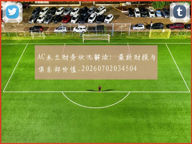 AC米兰财务状况解读:最新财报与俱乐部价值_20260702034504
