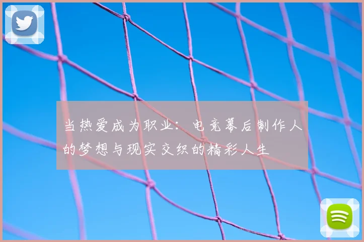 当热爱成为职业：电竞幕后制作人的梦想与现实交织的精彩人生